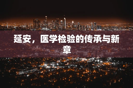 延安，医学检验的传承与新章