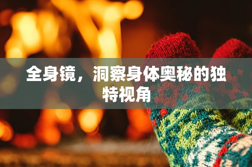 全身镜，洞察身体奥秘的独特视角