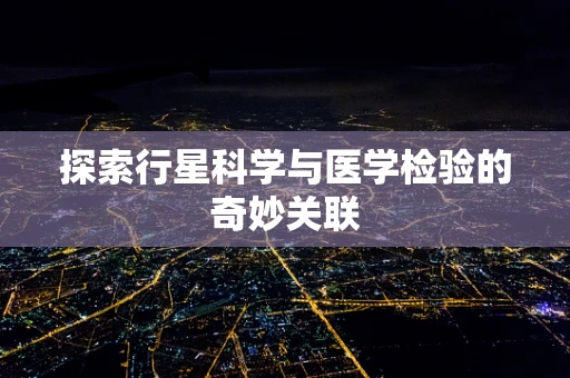 探索行星科学与医学检验的奇妙关联