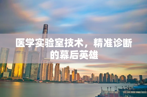 医学实验室技术，精准诊断的幕后英雄