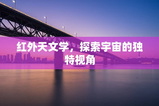红外天文学，探索宇宙的独特视角