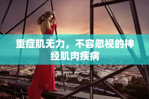 重症肌无力，不容忽视的神经肌肉疾病