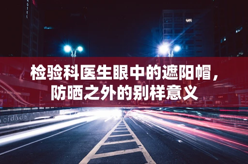 检验科医生眼中的遮阳帽，防晒之外的别样意义