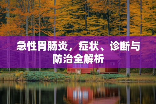 急性胃肠炎，症状、诊断与防治全解析