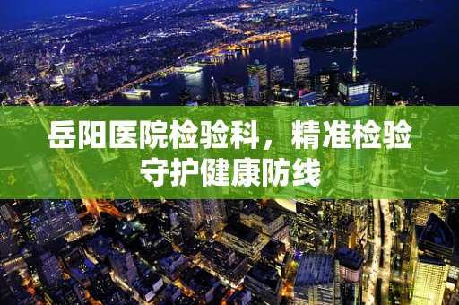 岳阳医院检验科，精准检验守护健康防线