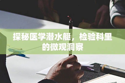 探秘医学潜水艇，检验科里的微观洞察