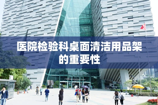 医院检验科桌面清洁用品架的重要性