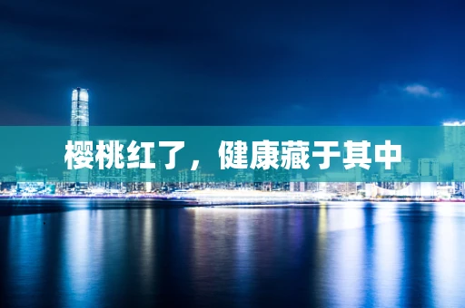 樱桃红了，健康藏于其中