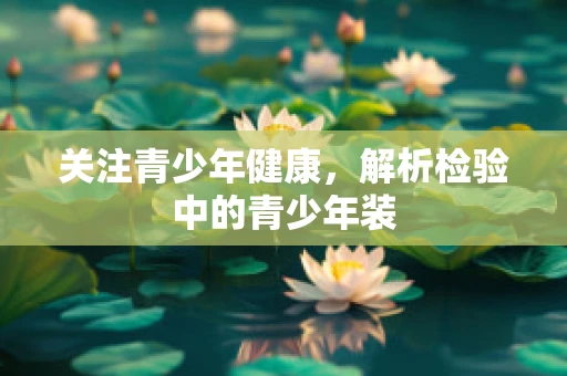 关注青少年健康，解析检验中的青少年装