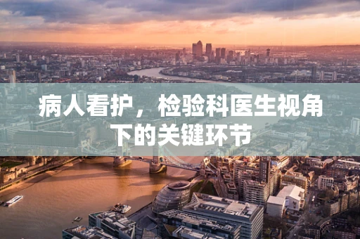 病人看护，检验科医生视角下的关键环节