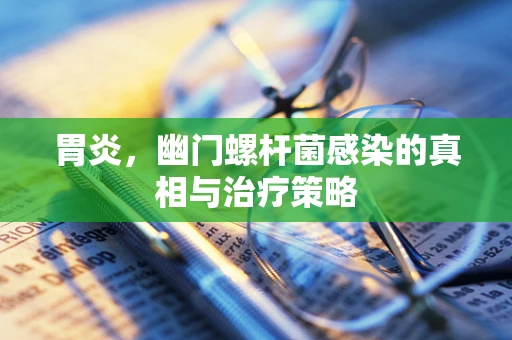 胃炎，幽门螺杆菌感染的真相与治疗策略