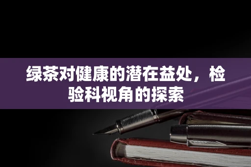 绿茶对健康的潜在益处，检验科视角的探索