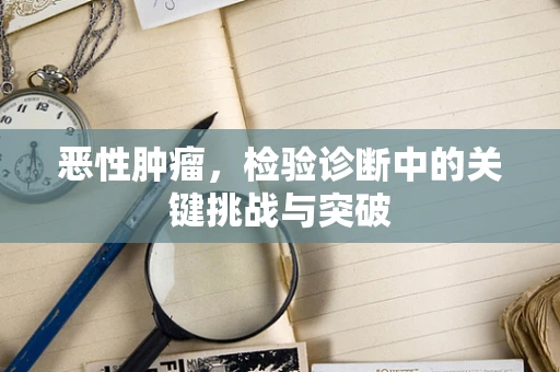 恶性肿瘤，检验诊断中的关键挑战与突破