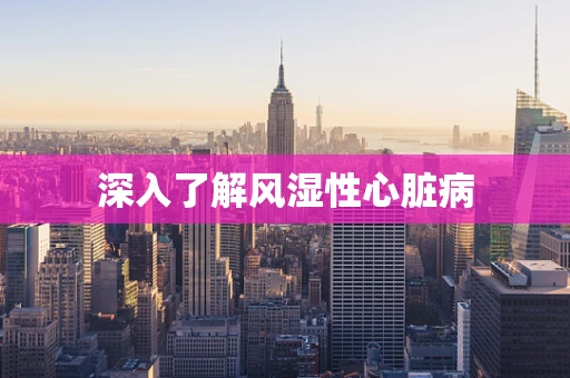深入了解风湿性心脏病