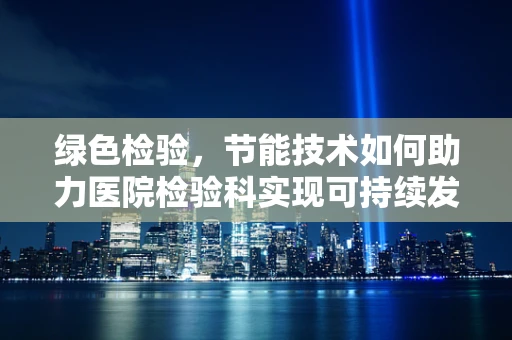 绿色检验，节能技术如何助力医院检验科实现可持续发展？
