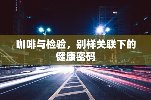 咖啡与检验，别样关联下的健康密码