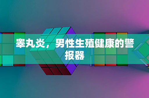 睾丸炎，男性生殖健康的警报器