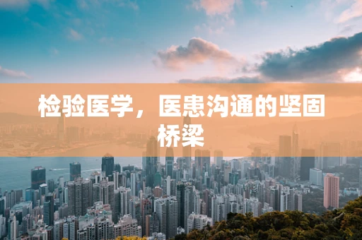检验医学，医患沟通的坚固桥梁