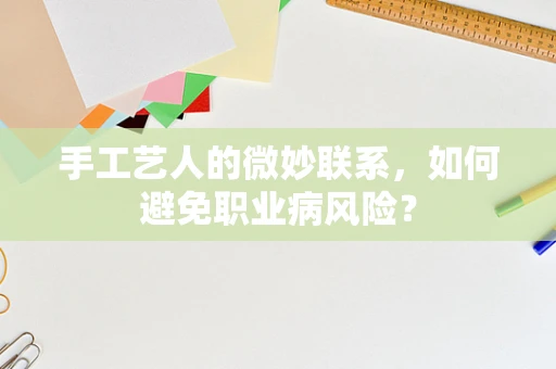 手工艺人的微妙联系，如何避免职业病风险？