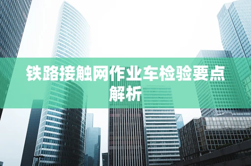 铁路接触网作业车检验要点解析