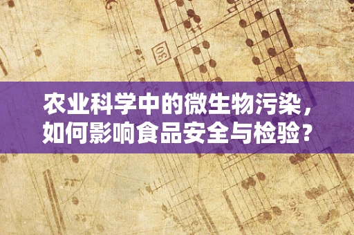 农业科学中的微生物污染，如何影响食品安全与检验？