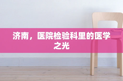 济南，医院检验科里的医学之光