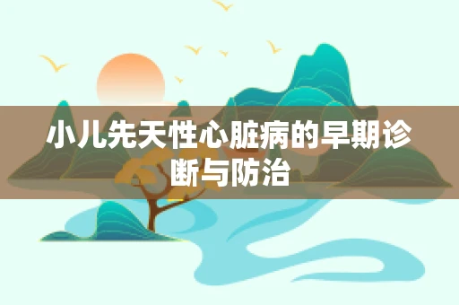 小儿先天性心脏病的早期诊断与防治