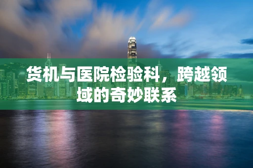 货机与医院检验科，跨越领域的奇妙联系