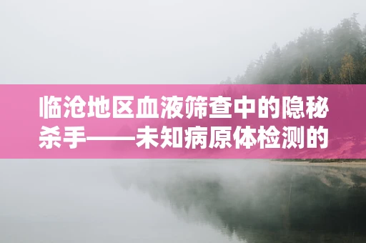 临沧地区血液筛查中的隐秘杀手——未知病原体检测的挑战与应对