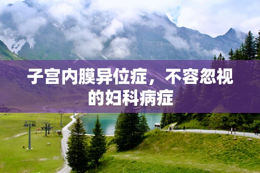 子宫内膜异位症，不容忽视的妇科病症