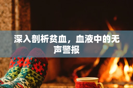 深入剖析贫血，血液中的无声警报