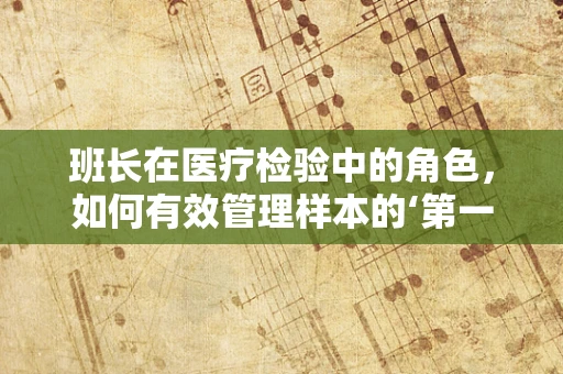 班长在医疗检验中的角色，如何有效管理样本的‘第一责任人’？