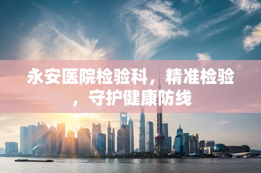 永安医院检验科，精准检验，守护健康防线