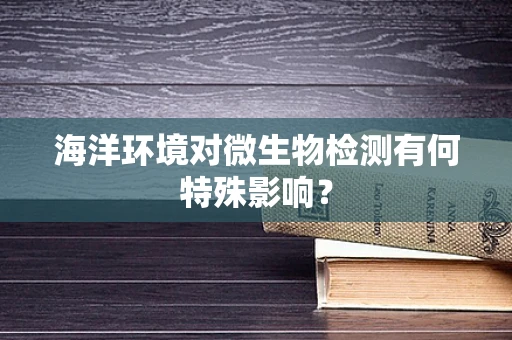 海洋环境对微生物检测有何特殊影响？