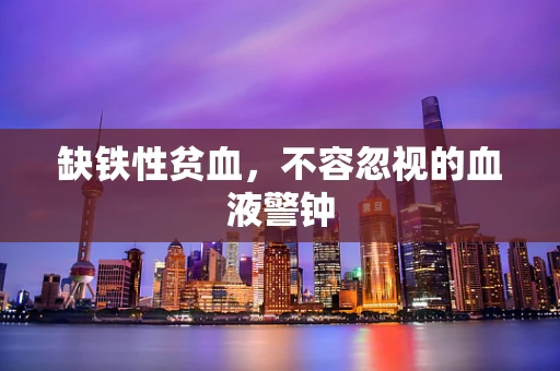 缺铁性贫血，不容忽视的血液警钟