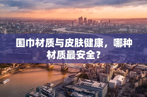 围巾材质与皮肤健康，哪种材质最安全？