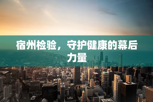 宿州检验，守护健康的幕后力量