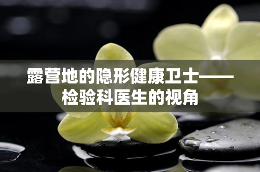 露营地的隐形健康卫士——检验科医生的视角