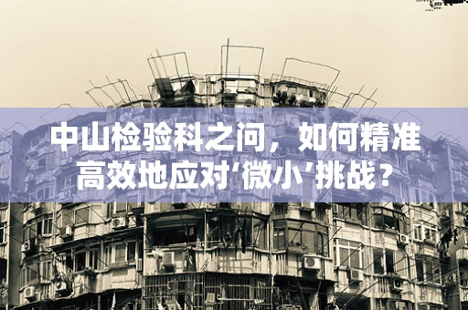 中山检验科之问，如何精准高效地应对‘微小’挑战？