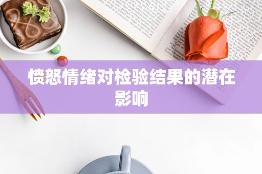 愤怒情绪对检验结果的潜在影响