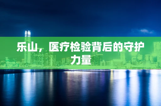 乐山，医疗检验背后的守护力量