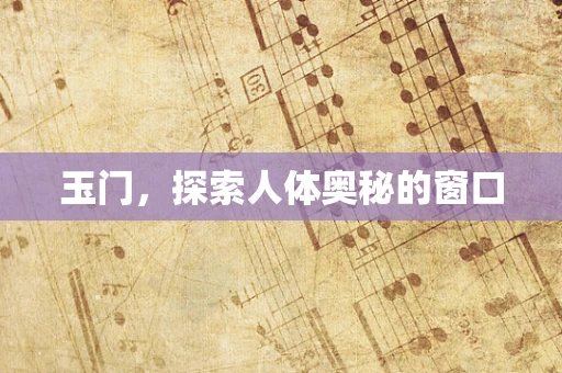 玉门，探索人体奥秘的窗口