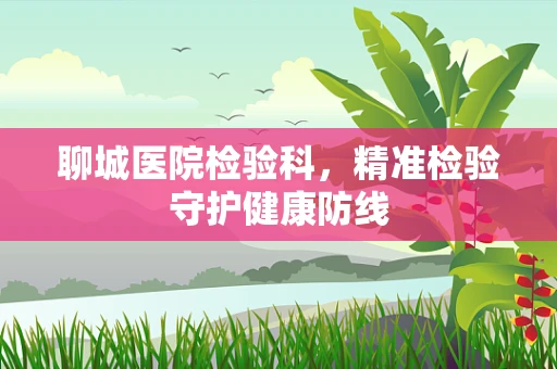 聊城医院检验科，精准检验守护健康防线