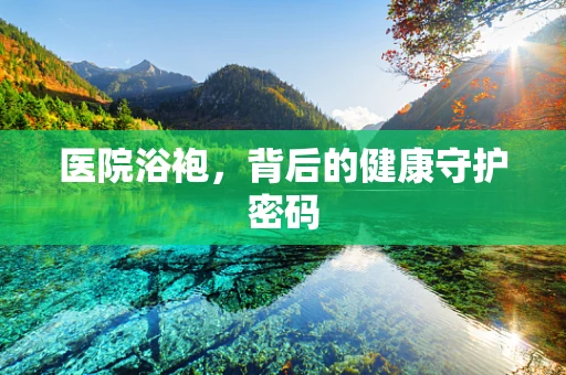 医院浴袍，背后的健康守护密码
