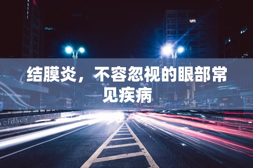结膜炎，不容忽视的眼部常见疾病