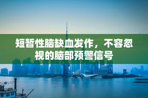 短暂性脑缺血发作，不容忽视的脑部预警信号