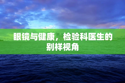 眼镜与健康，检验科医生的别样视角