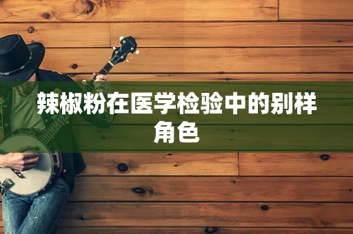 辣椒粉在医学检验中的别样角色