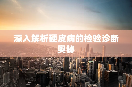 深入解析硬皮病的检验诊断奥秘