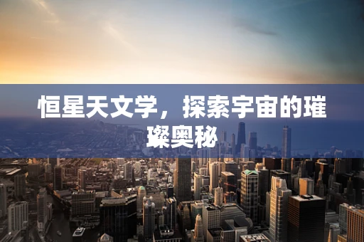 恒星天文学，探索宇宙的璀璨奥秘